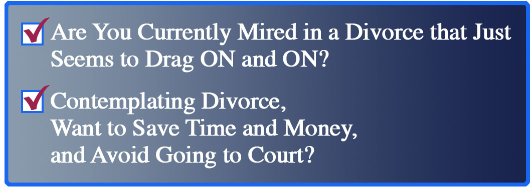 Are you Currently Mired in a Divorce that Just Seems to Drag ON and ON? Contemplating a Divorce, Want to Save Time and Money, and Avoid Going to Court?