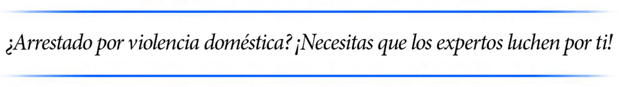 ¿Arrestado por violencia doméstica? ¡Necesitas que los expertos luchen por ti!