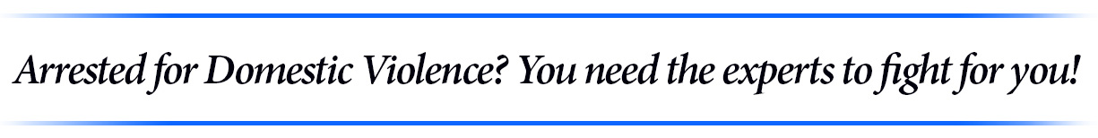 Arrested for Domestic Violence? You need the experts to fight for you!