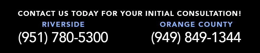 Call today for your initial consultation! Riverside (951) 780-5300 Orange County (949) 988-1012