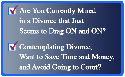 Are you Currently Mired in a Divorce that Just Seems to Drag ON and ON? Contemplating a Divorce, Want to Save Time and Money, and Avoid Going to Court?